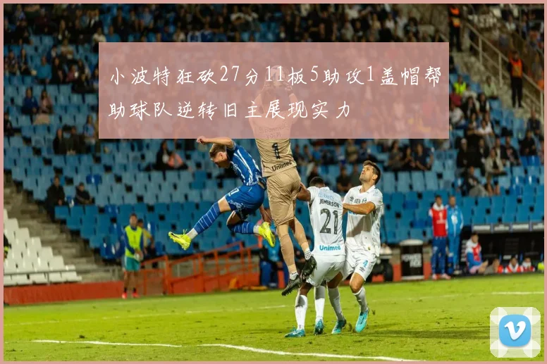 小波特狂砍27分11板5助攻1盖帽帮助球队逆转旧主展现实力