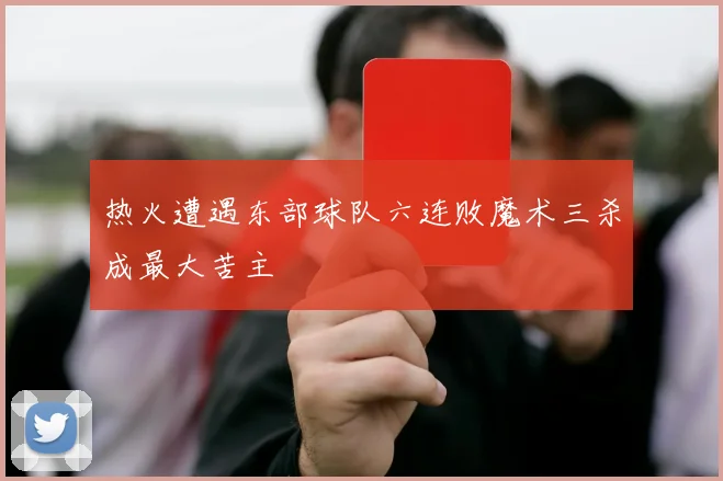 热火遭遇东部球队六连败魔术三杀成最大苦主