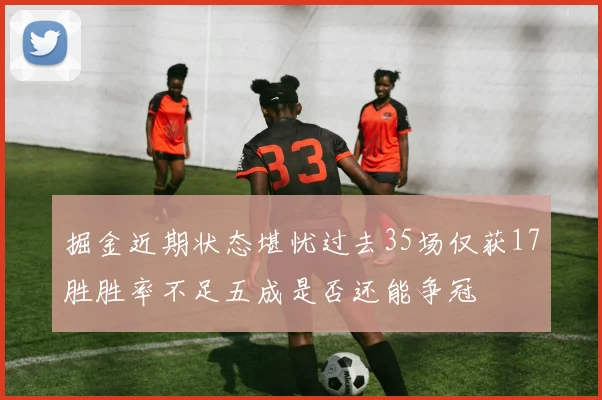 掘金近期状态堪忧过去35场仅获17胜胜率不足五成是否还能争冠