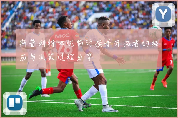 斯普利特回忆临时接手开拓者的经历与决策过程分享