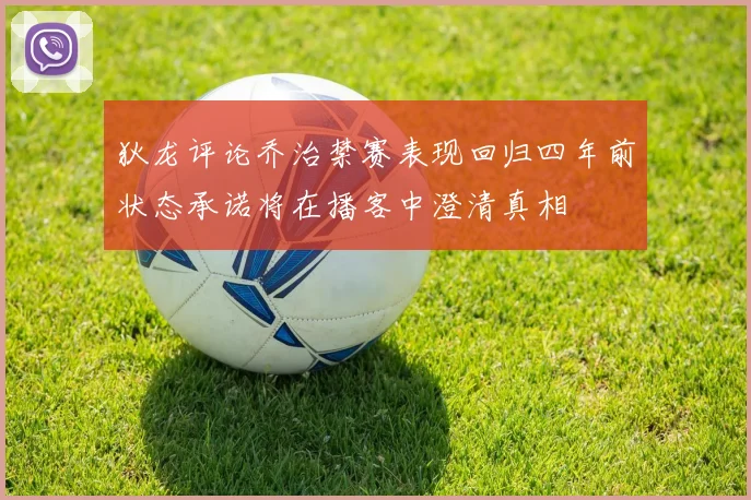狄龙评论乔治禁赛表现回归四年前状态承诺将在播客中澄清真相
