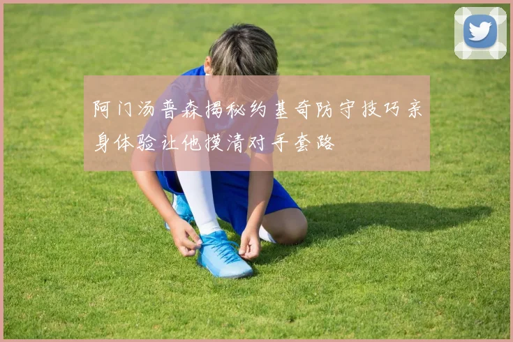 阿门汤普森揭秘约基奇防守技巧亲身体验让他摸清对手套路