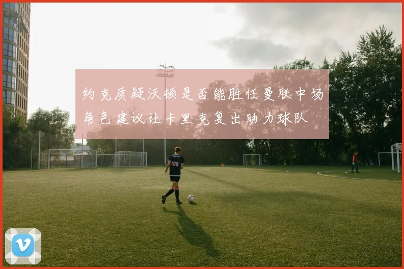 约克质疑沃顿是否能胜任曼联中场角色建议让卡里克复出助力球队