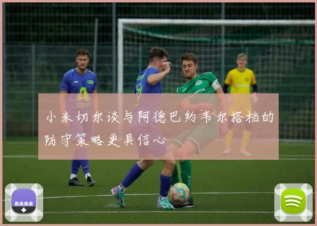 小米切尔谈与阿德巴约韦尔搭档的防守策略更具信心