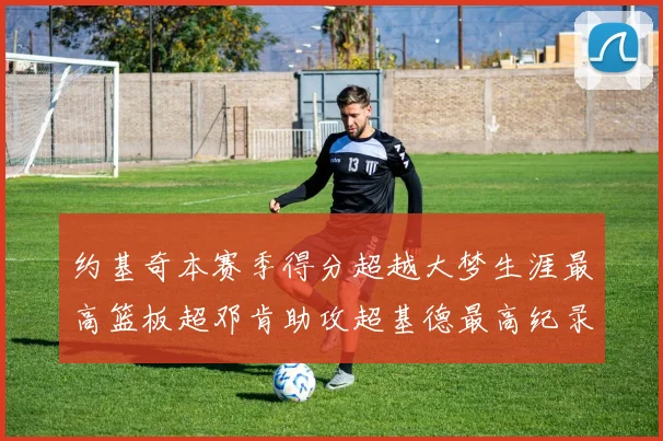 约基奇本赛季得分超越大梦生涯最高篮板超邓肯助攻超基德最高纪录