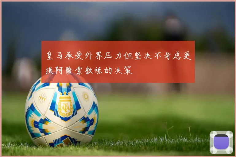 皇马承受外界压力但坚决不考虑更换阿隆索教练的决策