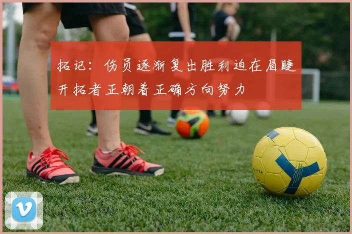 拓记：伤员逐渐复出胜利迫在眉睫开拓者正朝着正确方向努力