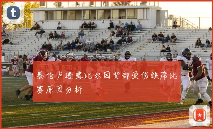 泰伦卢透露比尔因背部受伤缺席比赛原因分析
