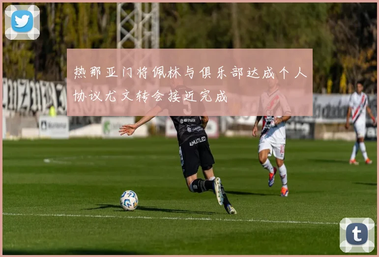 热那亚门将佩林与俱乐部达成个人协议尤文转会接近完成