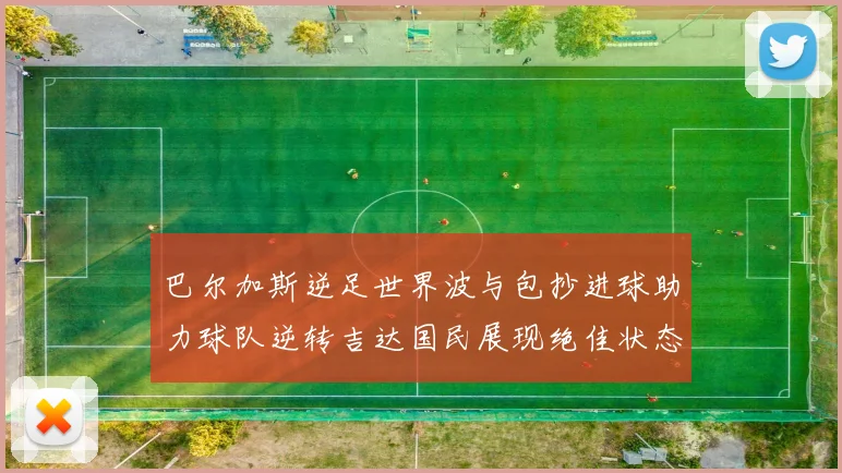 巴尔加斯逆足世界波与包抄进球助力球队逆转吉达国民展现绝佳状态