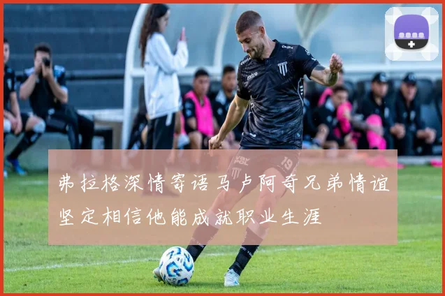 弗拉格深情寄语马卢阿奇兄弟情谊坚定相信他能成就职业生涯