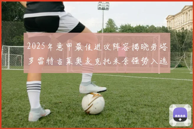 2025年意甲最佳进攻阵容揭晓劳塔罗雷特吉莱奥麦克托米奈强势入选