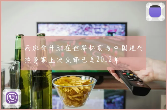 西班牙计划在世界杯前与中国进行热身赛上次交锋已是2012年