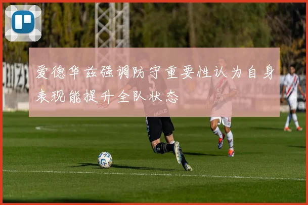 爱德华兹强调防守重要性认为自身表现能提升全队状态