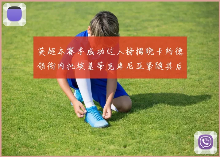 英超本赛季成功过人榜揭晓卡约德领衔内托埃基蒂克库尼亚紧随其后