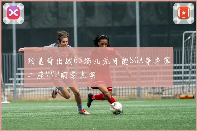 约基奇出战65场几无可能SGA争夺第二座MVP前景光明