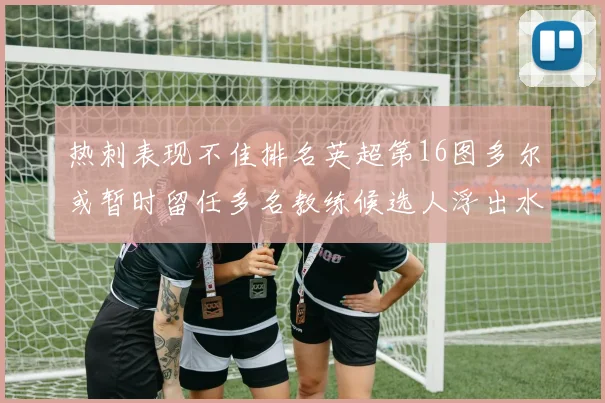 热刺表现不佳排名英超第16图多尔或暂时留任多名教练候选人浮出水面