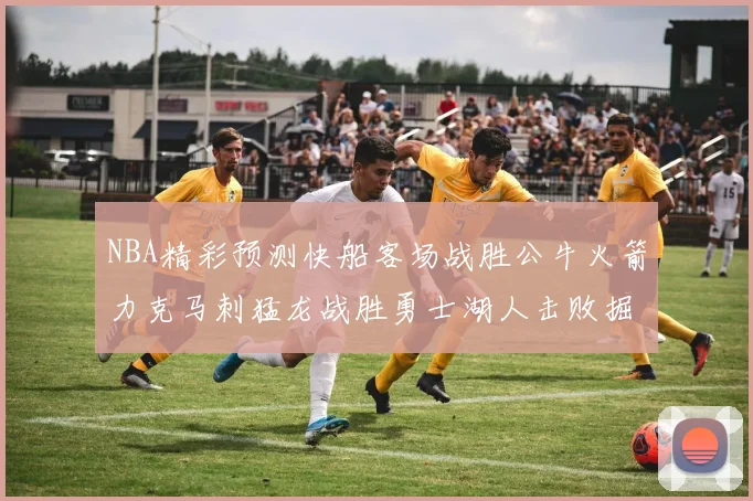 NBA精彩预测快船客场战胜公牛火箭力克马刺猛龙战胜勇士湖人击败掘金