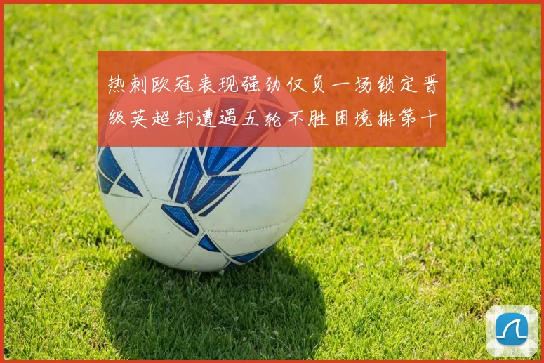 热刺欧冠表现强劲仅负一场锁定晋级英超却遭遇五轮不胜困境排第十四