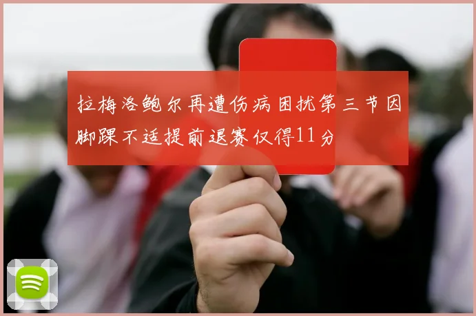 拉梅洛鲍尔再遭伤病困扰第三节因脚踝不适提前退赛仅得11分