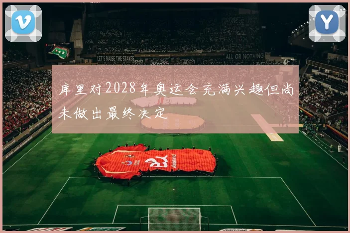 库里对2028年奥运会充满兴趣但尚未做出最终决定