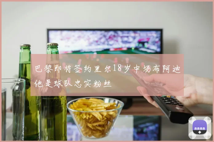 巴黎即将签约里尔18岁中场布阿迪他是球队忠实粉丝