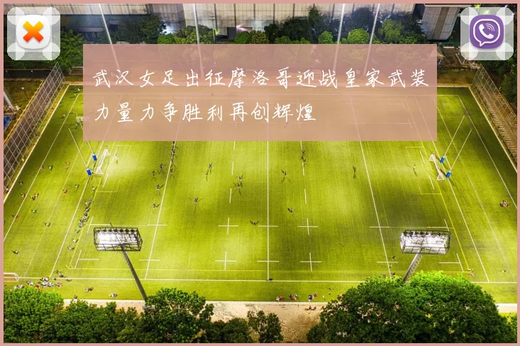 武汉女足出征摩洛哥迎战皇家武装力量力争胜利再创辉煌