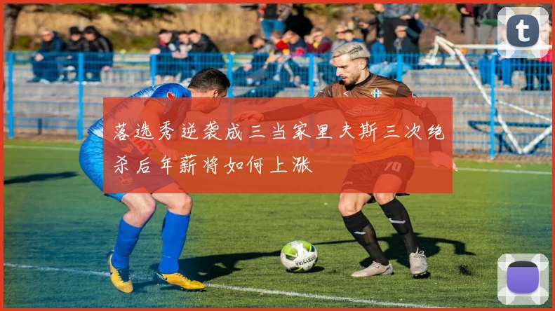 落选秀逆袭成三当家里夫斯三次绝杀后年薪将如何上涨