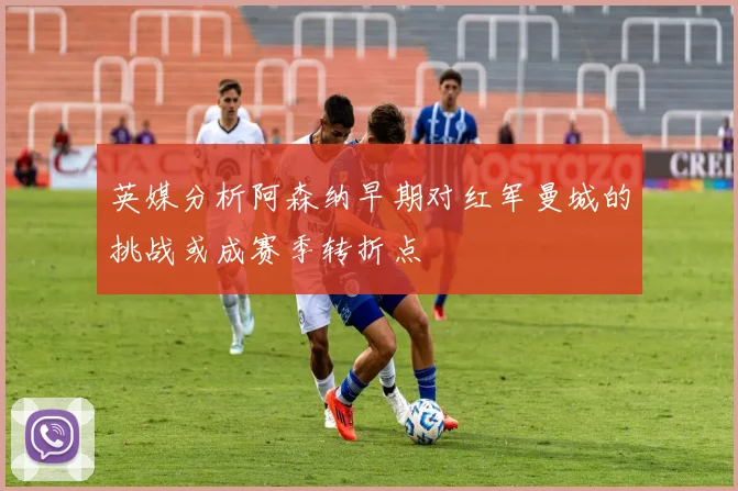 英媒分析阿森纳早期对红军曼城的挑战或成赛季转折点