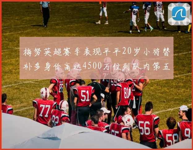 梅努英超赛季表现平平20岁小将替补多身价高达4500万位列队内第五