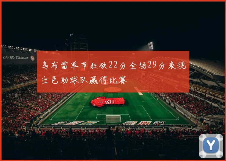 乌布雷单节狂砍22分全场29分表现出色助球队赢得比赛