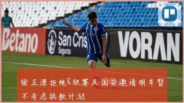徐正源拒绝K联赛及国安邀请明年暂不考虑执教计划
