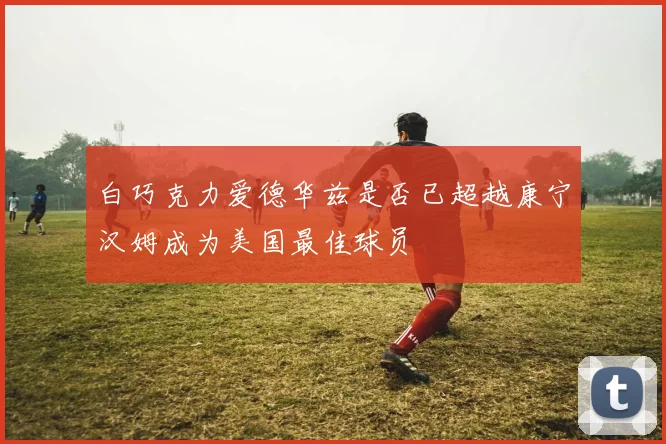 白巧克力爱德华兹是否已超越康宁汉姆成为美国最佳球员