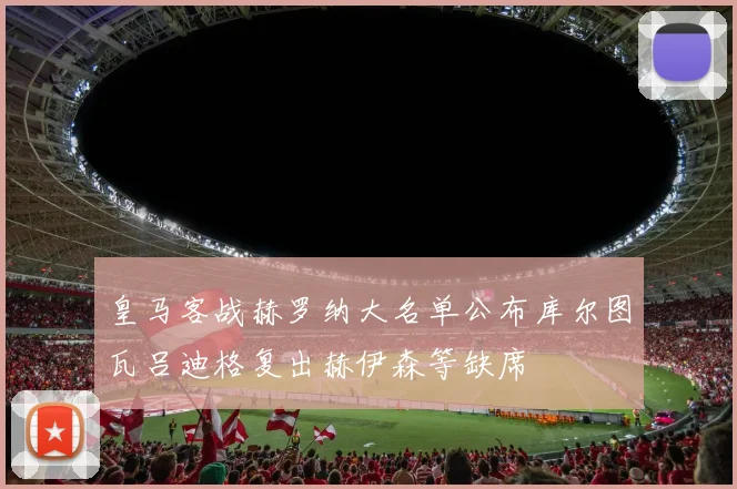 皇马客战赫罗纳大名单公布库尔图瓦吕迪格复出赫伊森等缺席