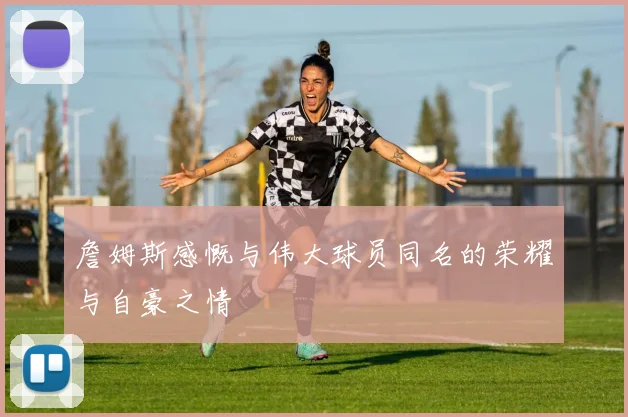 詹姆斯感慨与伟大球员同名的荣耀与自豪之情