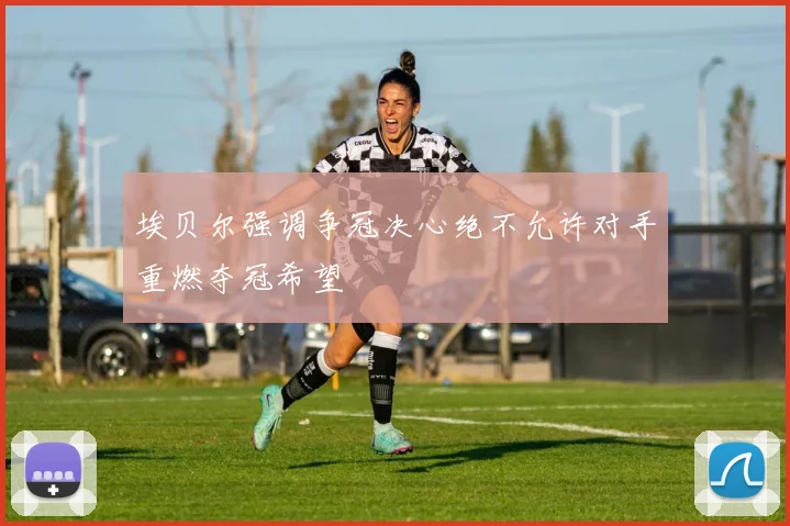 埃贝尔强调争冠决心绝不允许对手重燃夺冠希望