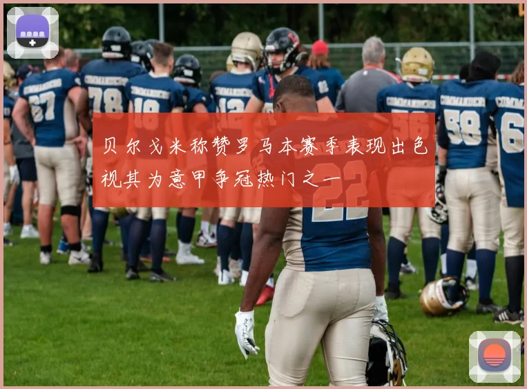 贝尔戈米称赞罗马本赛季表现出色视其为意甲争冠热门之一