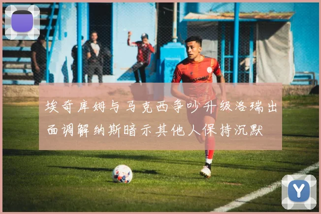埃奇库姆与马克西争吵升级洛瑞出面调解纳斯暗示其他人保持沉默