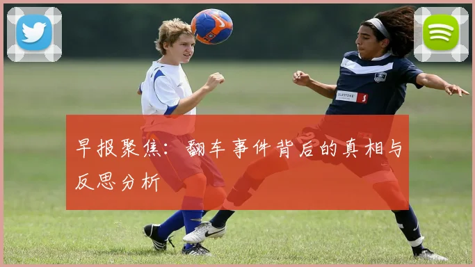 早报聚焦：翻车事件背后的真相与反思分析