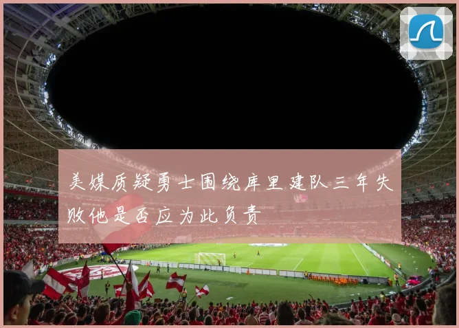 美媒质疑勇士围绕库里建队三年失败他是否应为此负责