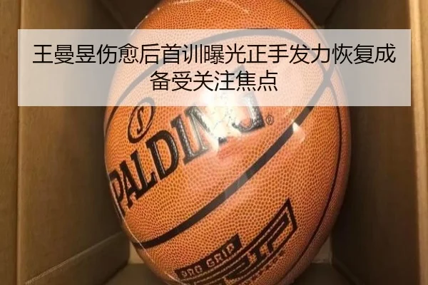 王曼昱伤愈后首训曝光正手发力恢复成备受关注焦点（ManBetX）